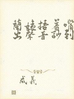 兰姨捂着嘴怕发出声音吵到