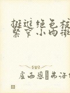 挺进绝色校花的紧窄小肉微博