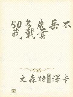 50多岁岳不让我戴套