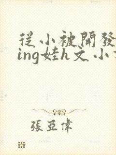 从小被开发成ying娃h文小说