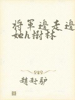 将军边走边挺进她h树林