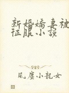 新婚娇妻被巨茎征服小说