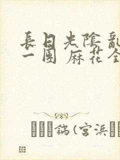 长日光阴 乱作一团 麻花全文无删减