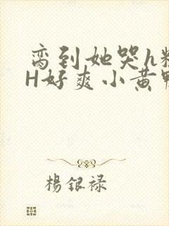 脔到她哭h粗话H好爽小黄鸭视频