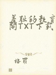 羞耻的教育笔趣阁TXT下载