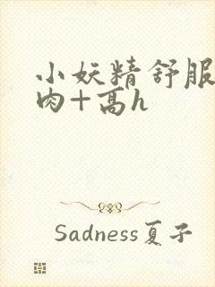 小妖精舒服吗+肉+高h