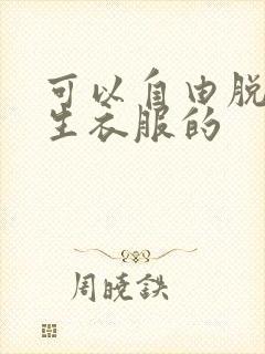 可以自由脱卸女生衣服的