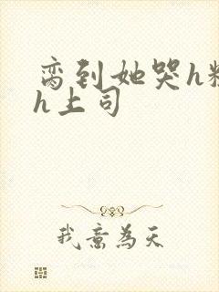 脔到她哭h粗话h上司