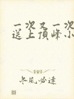 一次又一次把她送上顶峰小说