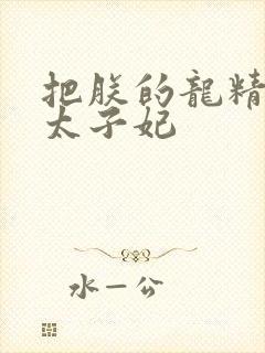 把朕的龙精含h太子妃