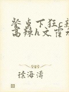 餐桌下狂c亲女高辣h文霍水