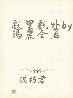 戏里戏外by苏玛丽全篇