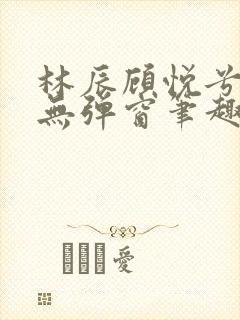 林辰顾悦兮正版无弹窗笔趣阁