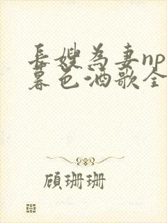 长嫂为妻npn暮色酒歌全文免费阅读笔趣阁