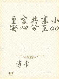 皇家共享小公主安心公主aor免费阅读