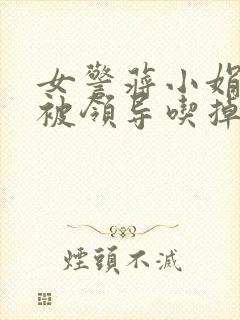 女警蒋小娟的奶被领导吃掉了