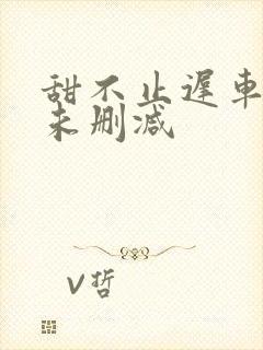 甜不止迟车浴室未删减