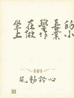 坐在学长的巨大上做作业小说