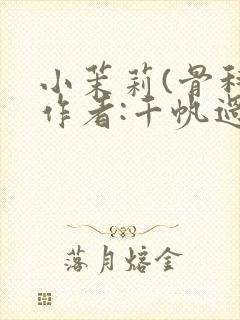 小茉莉(骨科)作者:千帆过尽