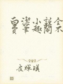 白洁小说全文免费笔趣阁不知所措