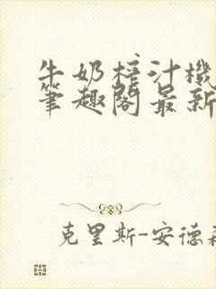 牛奶榨汁机po笔趣阁最新更新内容