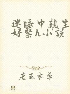 迷睡中亲生乖女好紧h小说