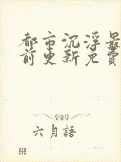 都市沉浮最快超前更新免费