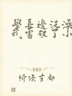 学长边洗澡边把我处破了小说