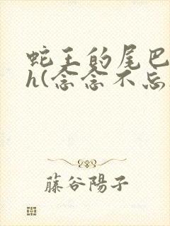 蛇王的尾巴高ah(念念不忘)小说