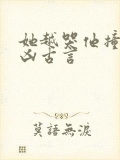 她越哭他撞得越凶古言