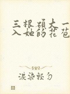 三根硕大一起挤入她的花苞演员表