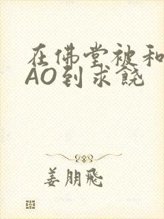 在佛堂被和尚CAO到求饶