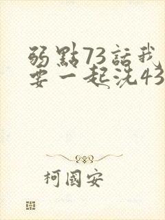弱点73话我也要一起洗43321