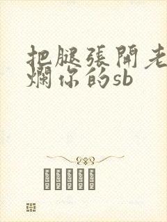 把腿张开老子臊烂你的sb