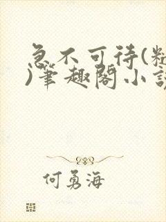 急不可待(糙汉)笔趣阁小说内容