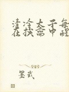 清冷太子每日都在挨龠中醒来小说