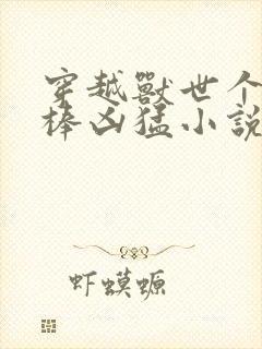 穿越兽世个个巨棒凶猛小说