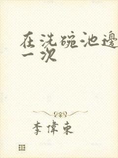 在洗碗池边要了一次