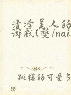 清冷美人的神奇游戏(双/nai)抹茶冰沙