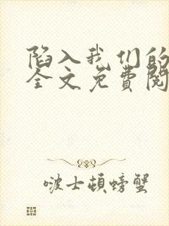 陷入我们的热恋全文免费阅读