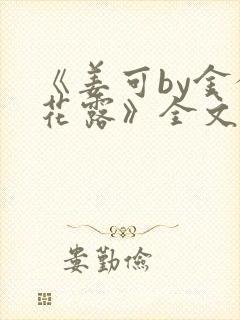 《姜可by金银花露》全文免费阅读