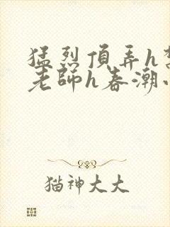 猛烈顶弄h禁欲老师h春潮小说