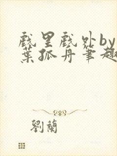 戏里戏外by一叶孤舟笔趣阁