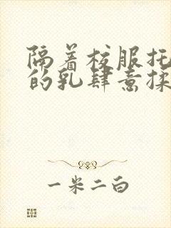 隔着校服托住她的乳肆意揉搓