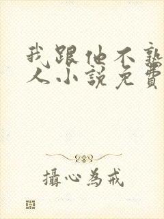 我跟他不熟笑佳人小说免费阅读