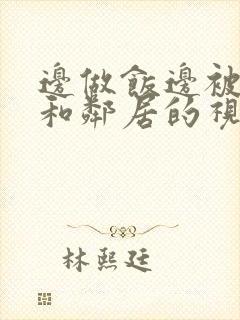 边做饭边被躁我和邻居的视频