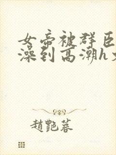 女帝被群臣伦流澡到高潮h文