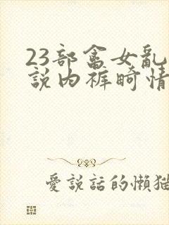 23部禽女乱小说内裤畸情视频