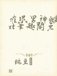 催眠男神雌堕txt笔趣阁免费