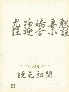 尤物娇妻翘臀疯狂迎合小说